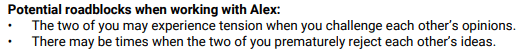 Text from Everything DiSC Comparison Report: potential roadblocks when working with Alex: The two of you may experience tension when you challenge each other's opinions, and There may be times when the two of you prematurely reject each other's ideas