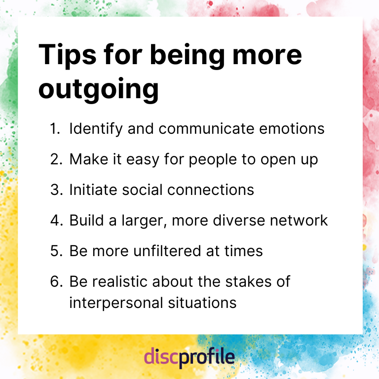 Tips for being more outgoing: Identify and communicate emotions, make it easy for people to open up, initiate social connections, build a larger network, be more unfiltered, and be realistic about the stakes